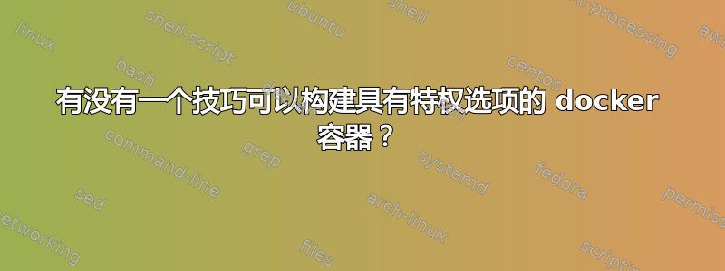 有没有一个技巧可以构建具有特权选项的 docker 容器？