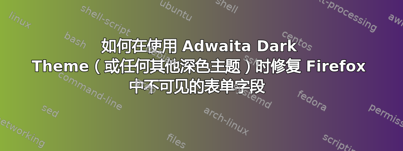 如何在使用 Adwaita Dark Theme（或任何其他深色主题）时修复 Firefox 中不可见的表单字段 