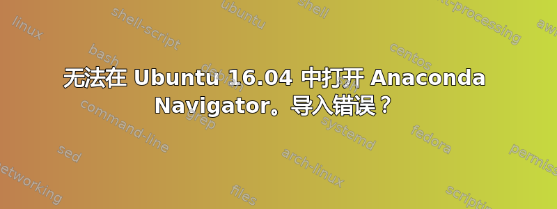 无法在 Ubuntu 16.04 中打开 Anaconda Navigator。导入错误？