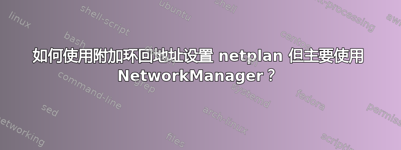 如何使用附加环回地址设置 netplan 但主要使用 NetworkManager？