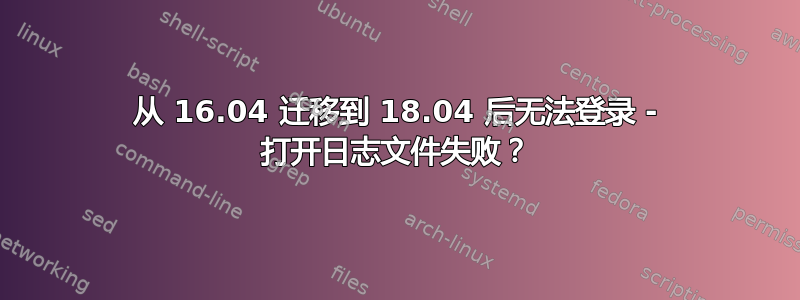 从 16.04 迁移到 18.04 后无法登录 - 打开日志文件失败？