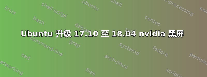 Ubuntu 升级 17.10 至 18.04 nvidia 黑屏