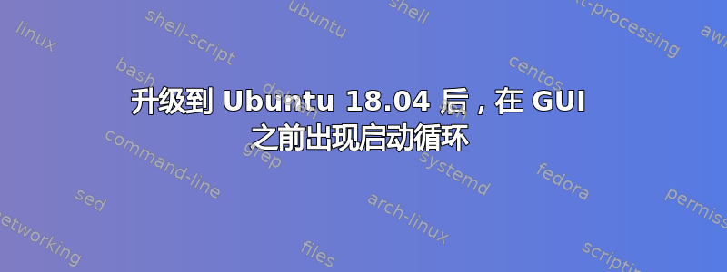 升级到 Ubuntu 18.04 后，在 GUI 之前出现启动循环