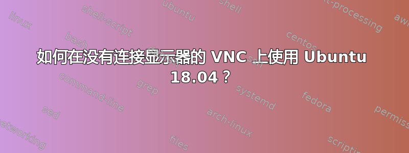 如何在没有连接显示器的 VNC 上使用 Ubuntu 18.04？