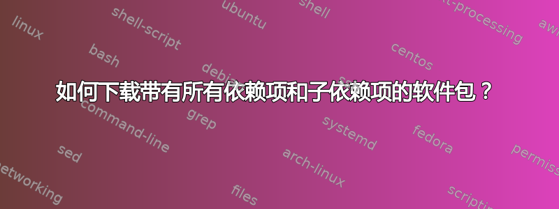 如何下载带有所有依赖项和子依赖项的软件包？