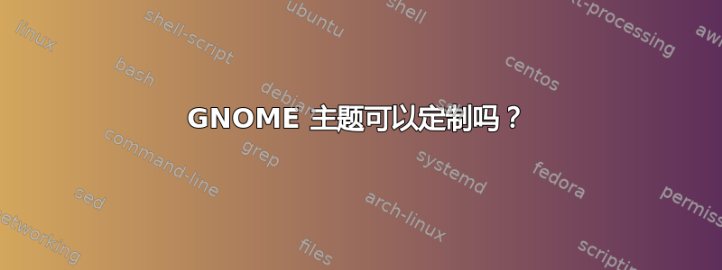 GNOME 主题可以定制吗？