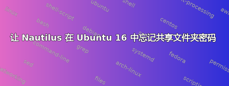 让 Nautilus 在 Ubuntu 16 中忘记共享文件夹密码