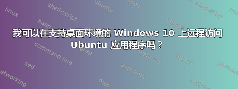 我可以在支持桌面环境的 Windows 10 上远程访问 Ubuntu 应用程序吗？