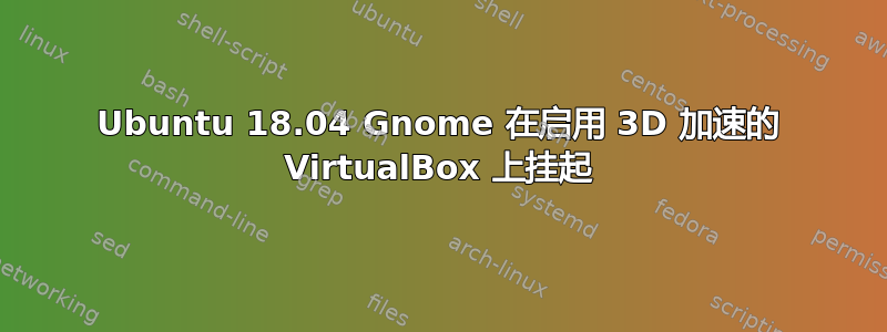 Ubuntu 18.04 Gnome 在启用 3D 加速的 VirtualBox 上挂起