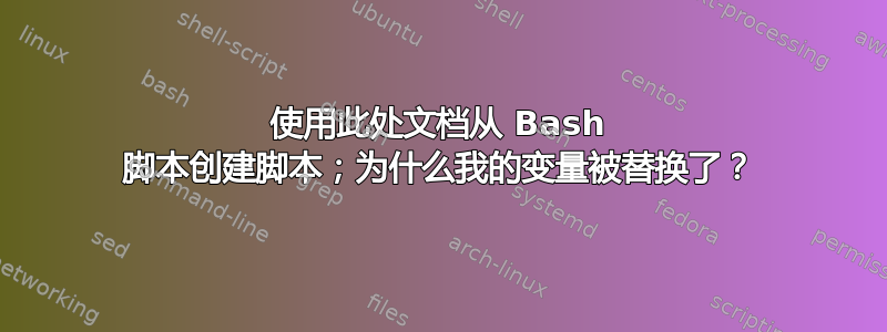 使用此处文档从 Bash 脚本创建脚本；为什么我的变量被替换了？