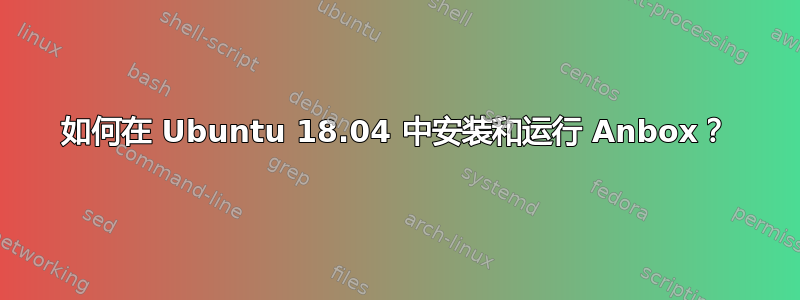 如何在 Ubuntu 18.04 中安装和运行 Anbox？