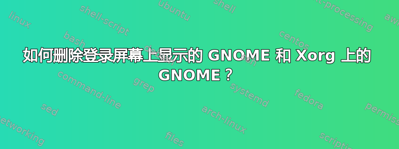 如何删除登录屏幕上显示的 GNOME 和 Xorg 上的 GNOME？