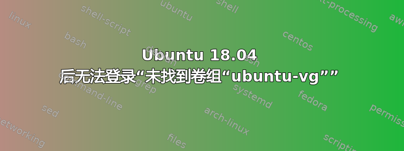 Ubuntu 18.04 后无法登录“未找到卷组“ubuntu-vg””