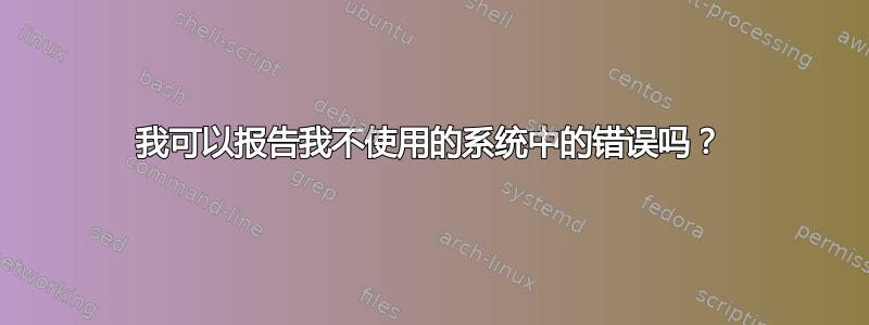 我可以报告我不使用的系统中的错误吗？