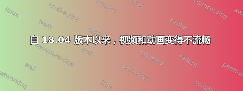 自 18.04 版本以来，视频和动画变得不流畅