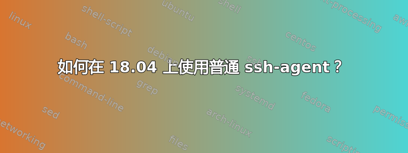 如何在 18.04 上使用普通 ssh-agent？