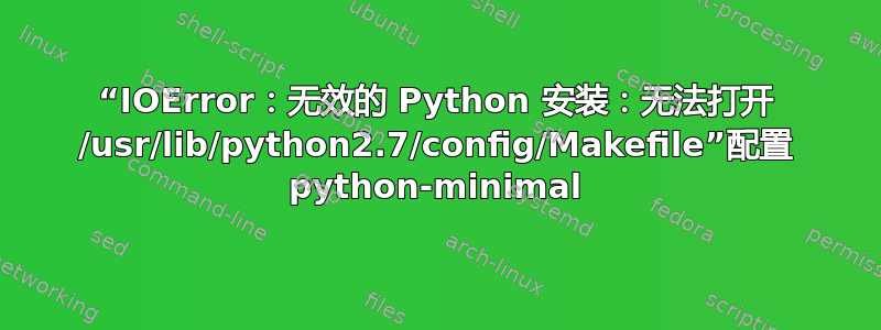 “IOError：无效的 Python 安装：无法打开 /usr/lib/python2.7/config/Makefile”配置 python-minimal