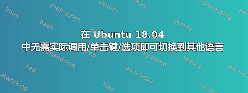 在 Ubuntu 18.04 中无需实际调用/单击键/选项即可切换到其他语言