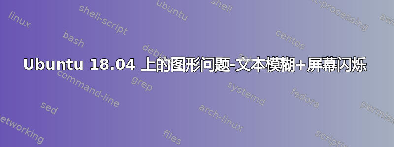 Ubuntu 18.04 上的图形问题-文本模糊+屏幕闪烁