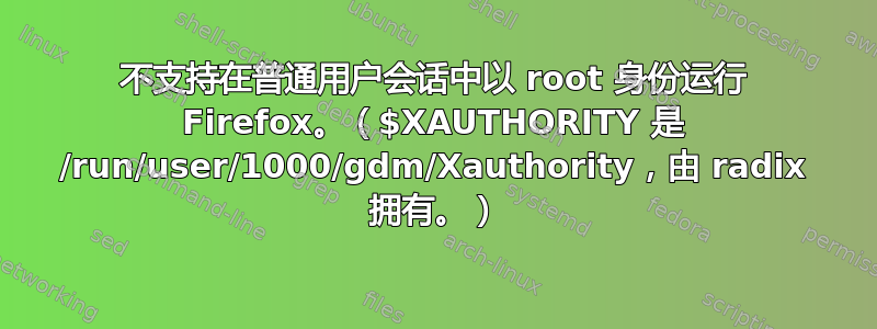 不支持在普通用户会话中以 root 身份运行 Firefox。（$XAUTHORITY 是 /run/user/1000/gdm/Xauthority，由 radix 拥有。）