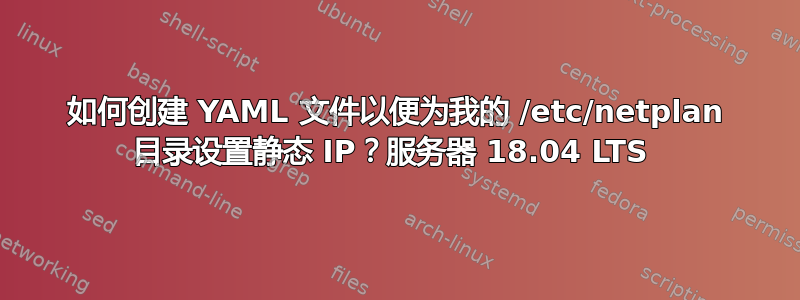 如何创建 YAML 文件以便为我的 /etc/netplan 目录设置静态 IP？服务器 18.04 LTS 