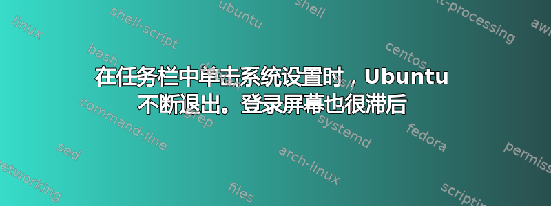 在任务栏中单击系统设置时，Ubuntu 不断退出。登录屏幕也很滞后