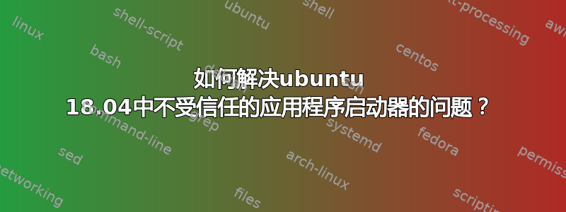 如何解决ubuntu 18.04中不受信任的应用程序启动器的问题？