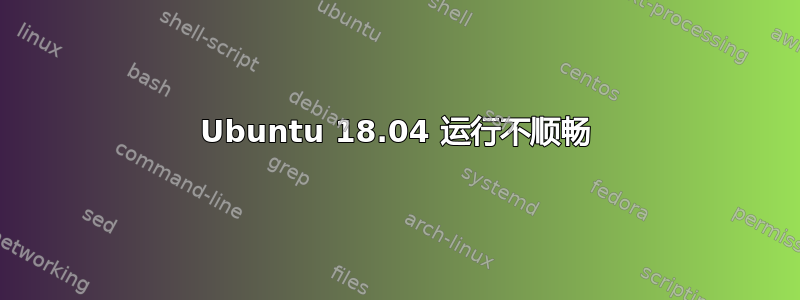 Ubuntu 18.04 运行不顺畅