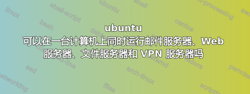 ubuntu 可以在一台计算机上同时运行邮件服务器、Web 服务器、文件服务器和 VPN 服务器吗