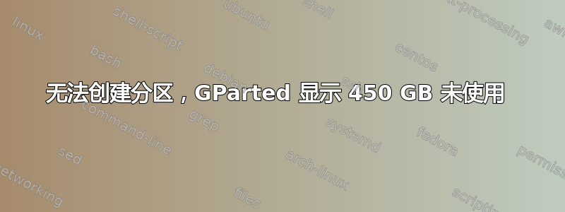 无法创建分区，GParted 显示 450 GB 未使用 