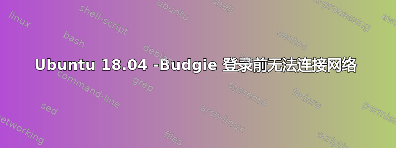 Ubuntu 18.04 -Budgie 登录前无法连接网络