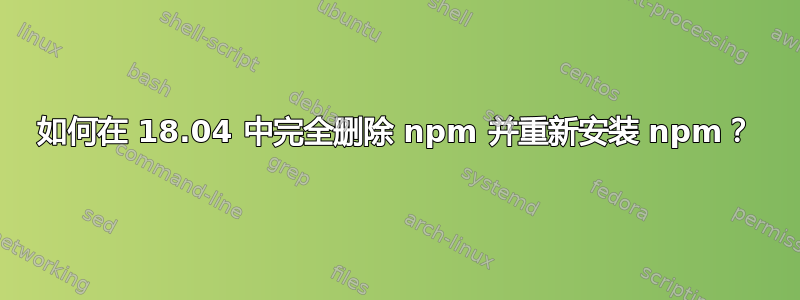 如何在 18.04 中完全删除 npm 并重新安装 npm？