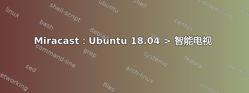 Miracast：Ubuntu 18.04 > 智能电视