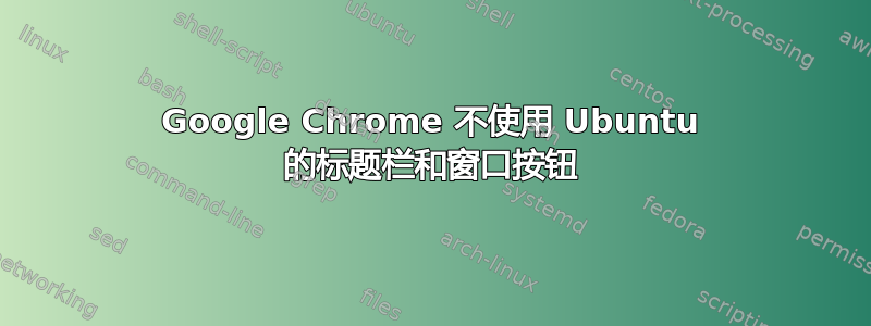 Google Chrome 不使用 Ubuntu 的标题栏和窗口按钮