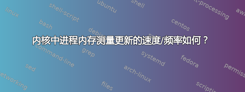 内核中进程内存测量更新的速度/频率如何？