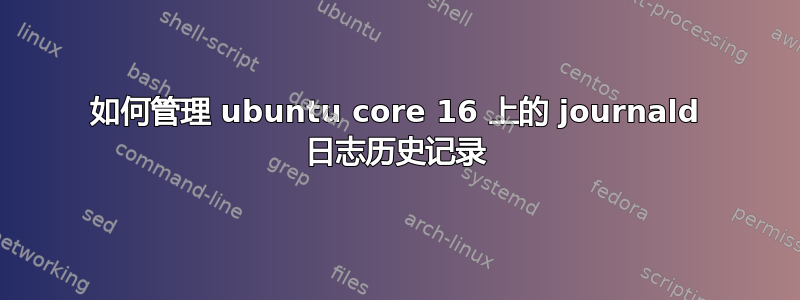 如何管理 ubuntu core 16 上的 journald 日志历史记录