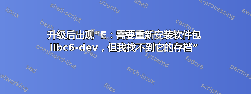 升级后出现“E：需要重新安装软件包 libc6-dev，但我找不到它的存档”