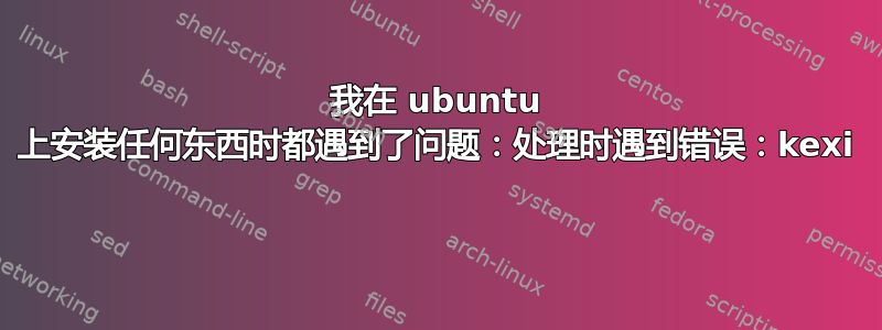 我在 ubuntu 上安装任何东西时都遇到了问题：处理时遇到错误：kexi 