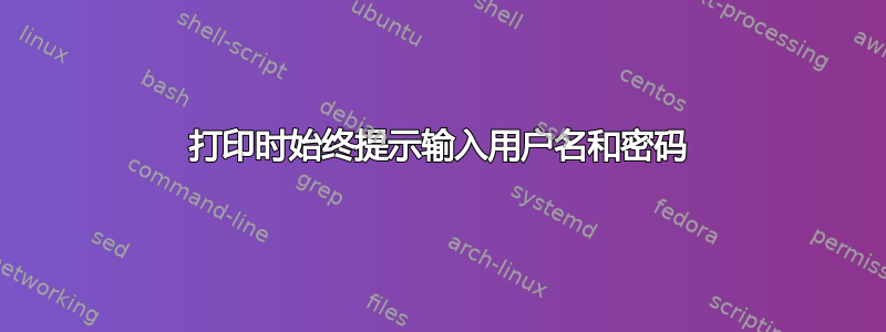 打印时始终提示输入用户名和密码