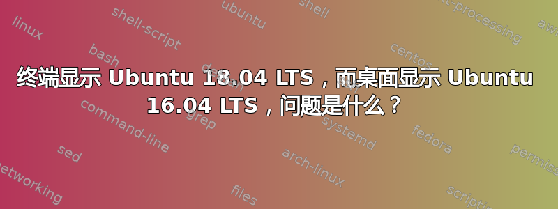 终端显示 Ubuntu 18.04 LTS，而桌面显示 Ubuntu 16.04 LTS，问题是什么？