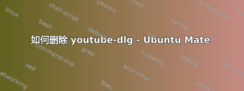 如何删除 youtube-dlg - Ubuntu Mate