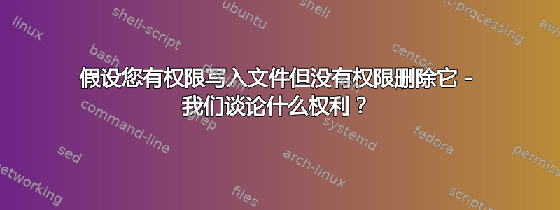 假设您有权限写入文件但没有权限删除它 - 我们谈论什么权利？