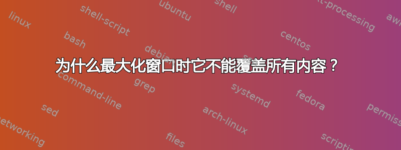 为什么最大化窗口时它不能覆盖所有内容？