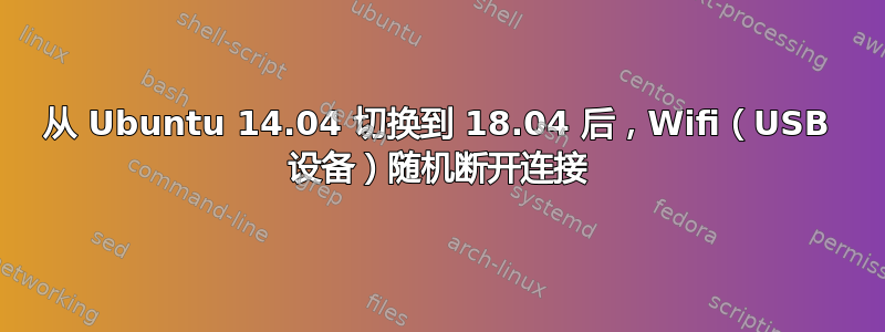 从 Ubuntu 14.04 切换到 18.04 后，Wifi（USB 设备）随机断开连接