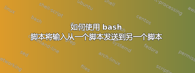 如何使用 bash 脚本将输入从一个脚本发送到另一个脚本