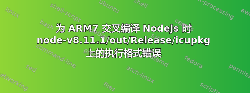 为 ARM7 交叉编译 Nodejs 时 node-v8.11.1/out/Release/icupkg 上的执行格式错误