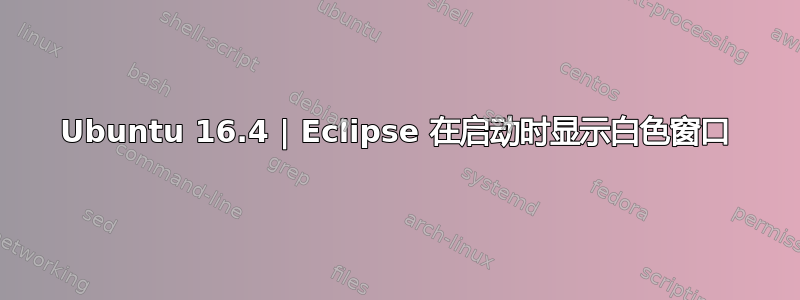 Ubuntu 16.4 | Eclipse 在启动时显示白色窗口