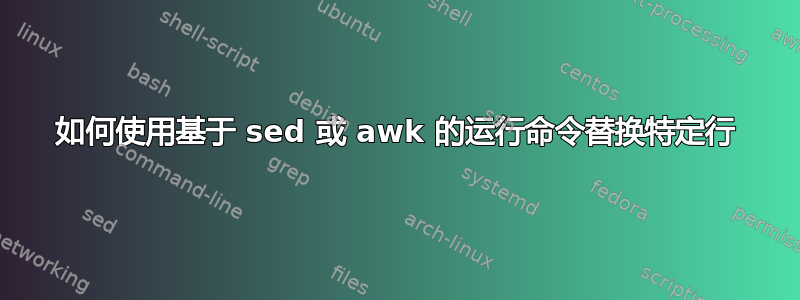 如何使用基于 sed 或 awk 的运行命令替换特定行