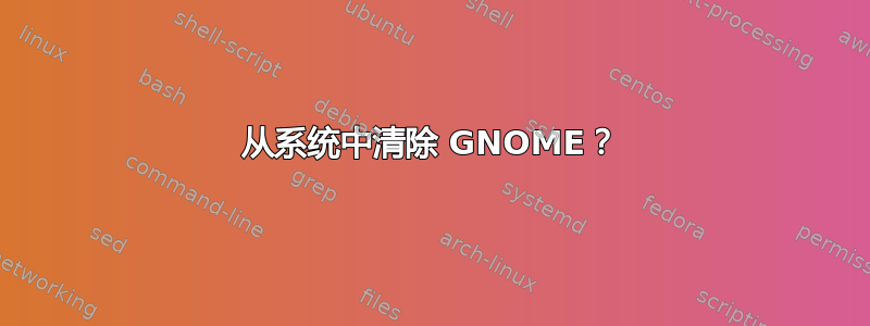 从系统中清除 GNOME？