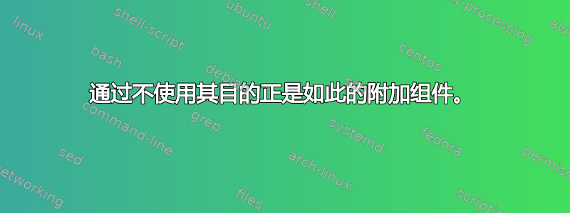 通过不使用其目的正是如此的附加组件。